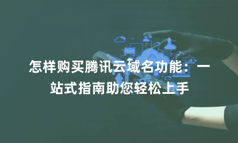 怎样购买腾讯云域名功能：一站式指南助您轻松上手