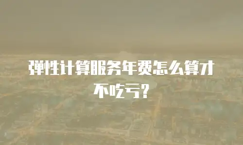 弹性计算服务年费怎么算才不吃亏？