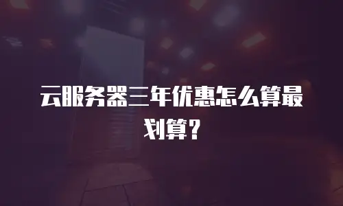 云服务器三年优惠怎么算最划算？