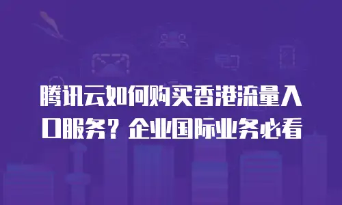 腾讯云如何购买香港流量入口服务？企业国际业务必看
