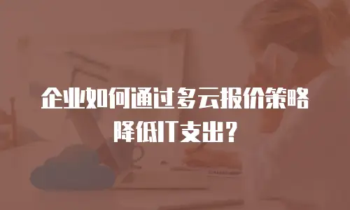 企业如何通过多云报价策略降低IT支出？