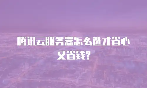 腾讯云服务器怎么选才省心又省钱？