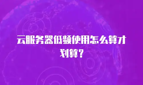 云服务器低频使用怎么算才划算？