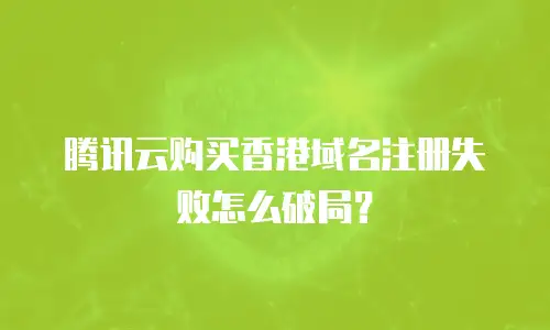 腾讯云购买香港域名注册失败怎么破局？