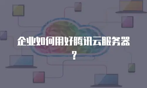 企业如何用好腾讯云服务器？