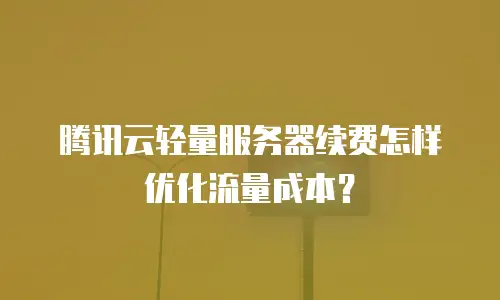 腾讯云轻量服务器续费怎样优化流量成本？
