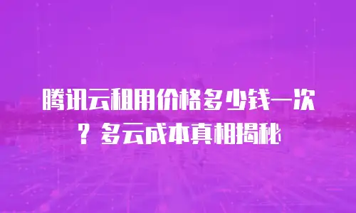 腾讯云租用价格多少钱一次？多云成本真相揭秘