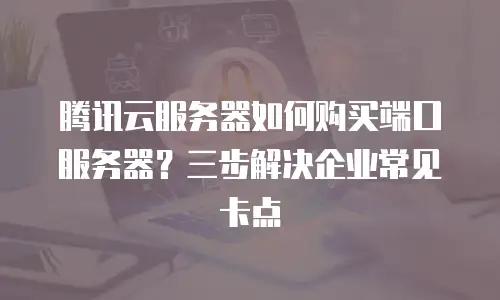 腾讯云服务器如何购买端口服务器？三步解决企业常见卡点