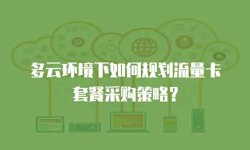 多云环境下如何规划流量卡套餐采购策略？