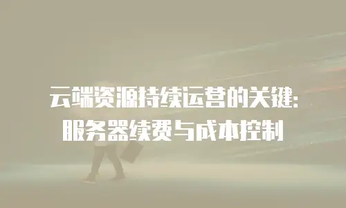 云端资源持续运营的关键：服务器续费与成本控制