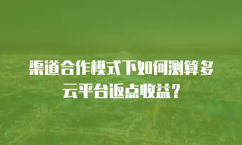 渠道合作模式下如何测算多云平台返点收益？