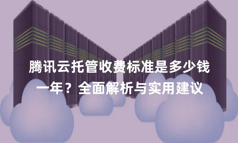 腾讯云托管收费标准是多少钱一年？全面解析与实用建议