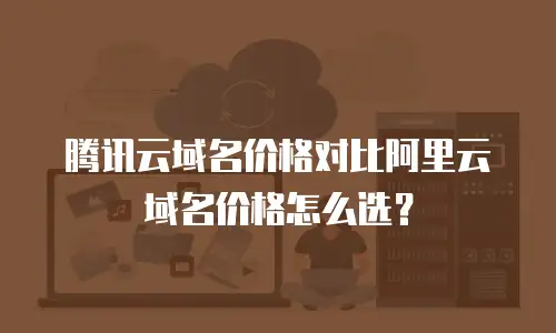 腾讯云域名价格对比阿里云域名价格怎么选？