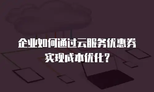 企业如何通过云服务优惠券实现成本优化？