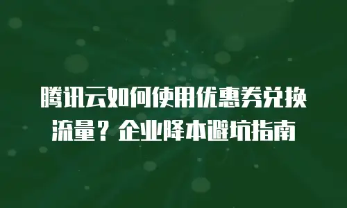 腾讯云如何使用优惠券兑换流量？企业降本避坑指南