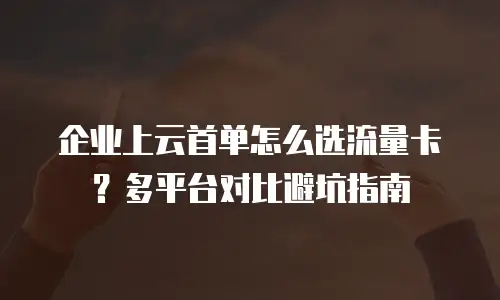 企业上云首单怎么选流量卡？多平台对比避坑指南