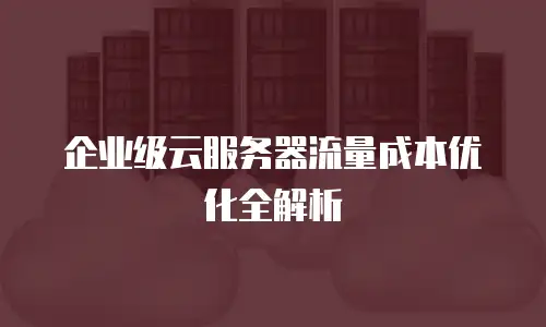 企业级云服务器流量成本优化全解析