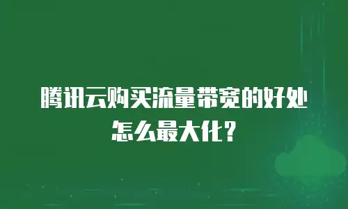 腾讯云购买流量带宽的好处怎么最大化？