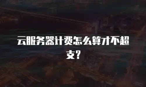 云服务器计费怎么算才不超支？