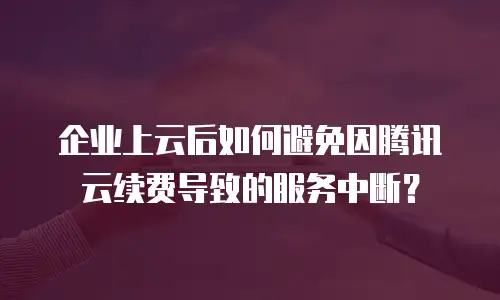 企业上云后如何避免因腾讯云续费导致的服务中断？