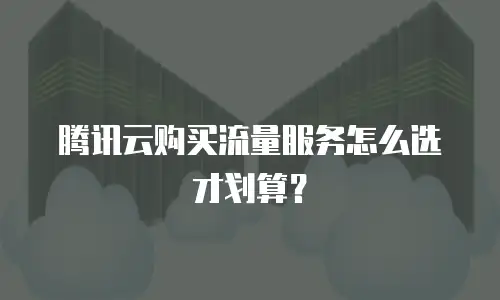 腾讯云购买流量服务怎么选才划算？