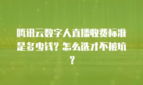 腾讯云数字人直播收费标准是多少钱？怎么选才不被坑？