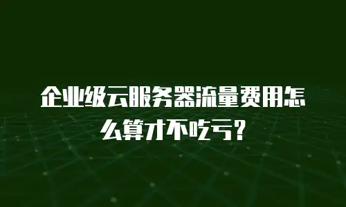 企业级云服务器流量费用怎么算才不吃亏？