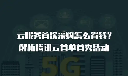 云服务首次采购怎么省钱？解析腾讯云首单首秀活动