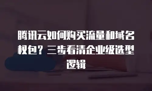 腾讯云如何购买流量和域名权包？三步看清企业级选型逻辑