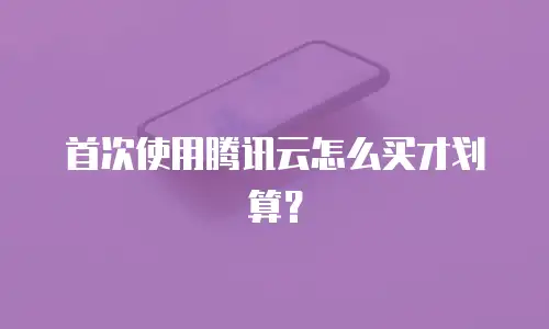 首次使用腾讯云怎么买才划算？