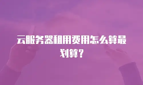云服务器租用费用怎么算最划算？