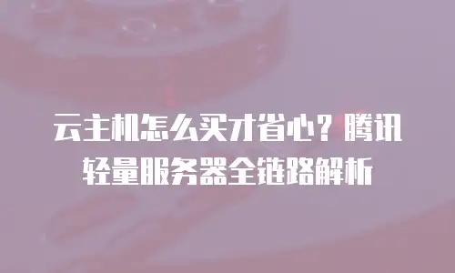 云主机怎么买才省心？腾讯轻量服务器全链路解析
