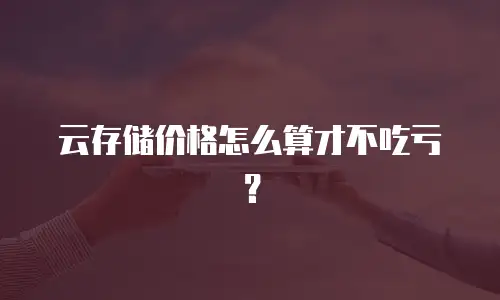 云存储价格怎么算才不吃亏？