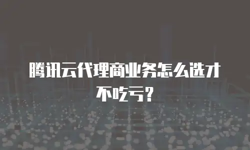 腾讯云代理商业务怎么选才不吃亏？