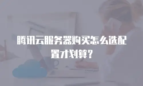腾讯云服务器购买怎么选配置才划算？