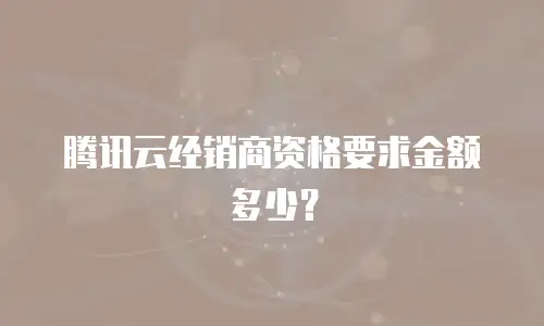 腾讯云经销商资格要求金额多少？