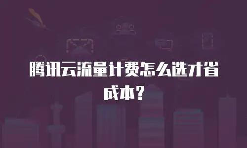 腾讯云流量计费怎么选才省成本？
