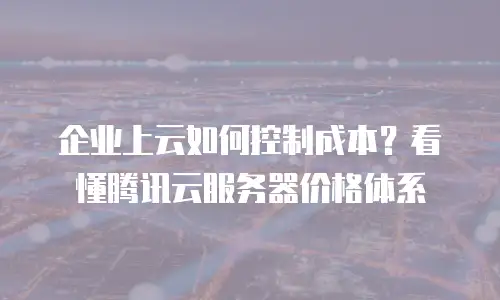 企业上云如何控制成本？看懂腾讯云服务器价格体系