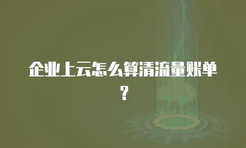 企业上云怎么算清流量账单？