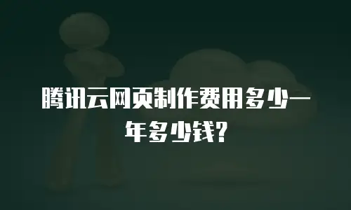 腾讯云网页制作费用多少一年多少钱？