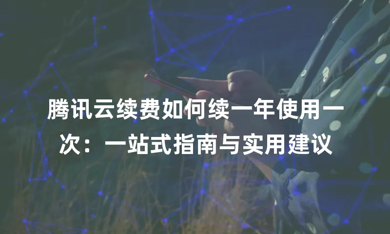腾讯云续费如何续一年使用一次：一站式指南与实用建议