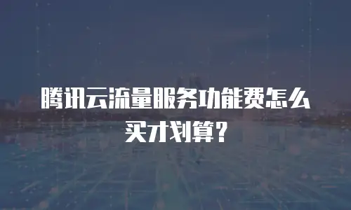 腾讯云流量服务功能费怎么买才划算？