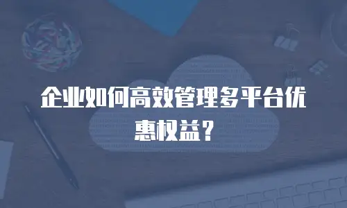 企业如何高效管理多平台优惠权益？
