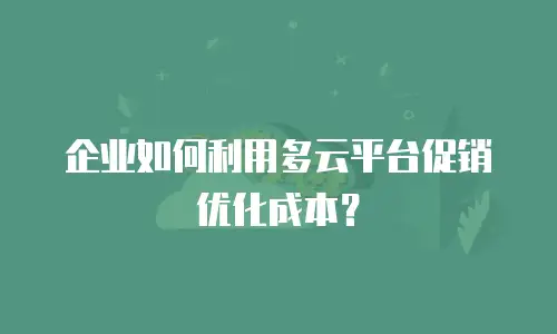 企业如何利用多云平台促销优化成本？