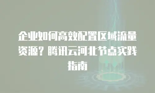企业如何高效配置区域流量资源？腾讯云河北节点实践指南