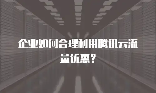 企业如何合理利用腾讯云流量优惠？