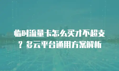 临时流量卡怎么买才不超支？多云平台通用方案解析