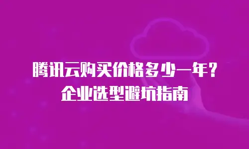 腾讯云购买价格多少一年？企业选型避坑指南