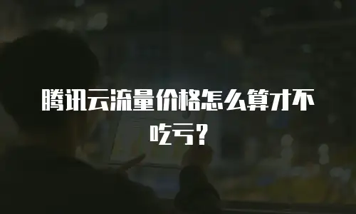 腾讯云流量价格怎么算才不吃亏？