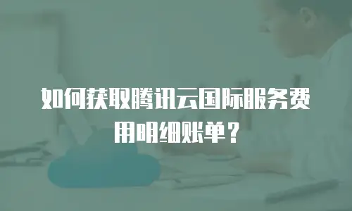 如何获取腾讯云国际服务费用明细账单？